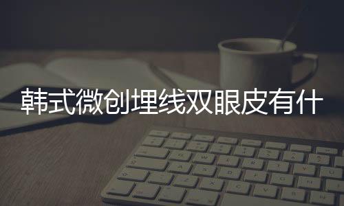 韓式微創(chuàng)埋線雙眼皮有什么優(yōu)缺點(diǎn)