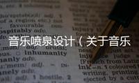 音樂(lè)噴泉設(shè)計(jì)（關(guān)于音樂(lè)噴泉設(shè)計(jì)的基本情況說(shuō)明介紹）