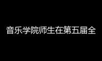 音樂學院師生在第五屆全國高校<br>音樂教育專業鋼琴比賽中榮獲佳績