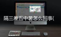 隔三差五中暑怎么回事(中暑抽筋是怎么回事)