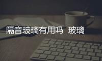 隔音玻璃有用嗎  玻璃貼膜能起到隔音的效果嗎,行業資訊