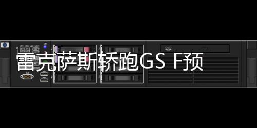 雷克薩斯轎跑GS F預訂量達月銷量目標19倍