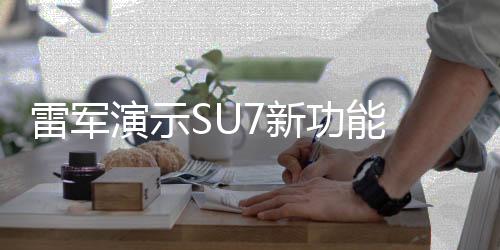 雷軍演示SU7新功能 試駕體驗引爆熱議