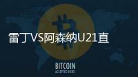 雷丁VS阿森納U21直播：阿森納實力不俗