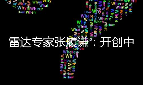 雷達專家張履謙：開創中國電子對抗事業先河—新聞—科學網