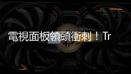 電視面板領頭衝刺！TrendForce：帶動監視器面板 3 月將全面反彈