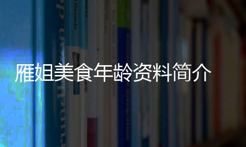 雁姐美食年齡資料簡介 哪里人怎么火的直播ID