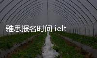 雅思報名時間 ielts報名