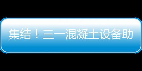 集結！三一混凝土設備助力“絲綢之路”風電建設