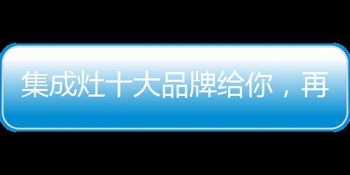 集成灶十大品牌給你，再也不用糾結(jié)怎么選！