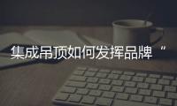 集成吊頂如何發(fā)揮品牌“廣告效應(yīng)”