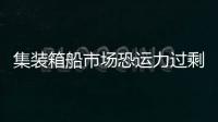 集裝箱船市場恐運力過剩，新造船訂單或腰斬