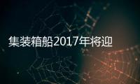 集裝箱船2017年將迎來交付高峰