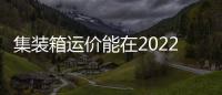 集裝箱運(yùn)價(jià)能在2022年之前保持如此高的漲幅嗎?