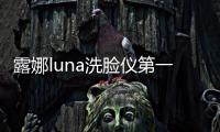 露娜luna洗臉儀第一次使用分享（luna露娜洗臉儀分幾種）