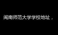 閩南師范大學學校地址，閩南師范大學有幾個校區及校區地址