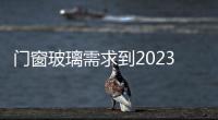 門窗玻璃需求到2023年年均增長率達4.3%,國際動態(tài)