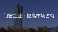 門窗企業：提高市場占有率 合理“低價”是王道