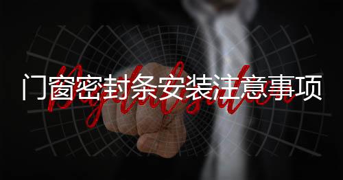 門窗密封條安裝注意事項(xiàng)及技巧!,行業(yè)資訊