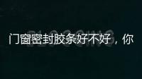 門窗密封膠條好不好，你進來看了就知道,行業(yè)資訊