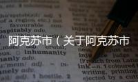 阿克蘇市（關于阿克蘇市的基本情況說明介紹）