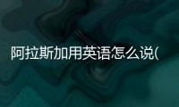 阿拉斯加用英語怎么說(阿拉斯加日語怎么說)