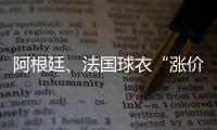 阿根廷、法國球衣“漲價潮”開始了，真的球衣為什么賣這么貴？