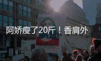 阿嬌瘦了20斤！香肩外露性感十足