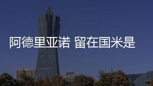 阿德里亞諾 留在國米是明智的選擇