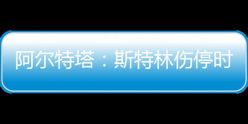 阿爾特塔：斯特林傷停時間會比預期的短，這是好消息我們需要他