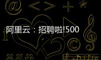 阿里云：招聘啦!5000名額，服務器、網絡、芯片、數據庫、AI優先