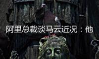 阿里總裁談馬云近況：他在東京教書，更多時間待在中國