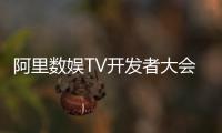 阿里數娛TV開發者大會昨日召開 應用中心月分發量已達4000萬