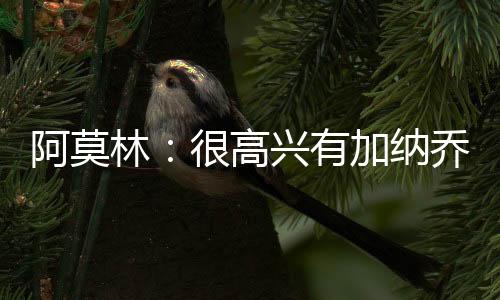 阿莫林：很高興有加納喬在球隊(duì)里，他進(jìn)步很大而且很有天賦