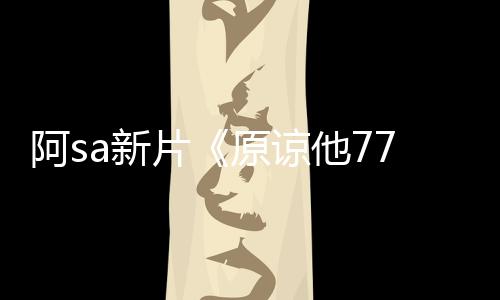 阿sa新片《原諒他77次》香港開(kāi)機(jī) 邱禮濤執(zhí)導(dǎo)都市愛(ài)情故事