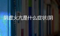 陰虛火亢是什么癥狀(陰虛火旺的癥狀)