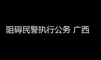 阻礙民警執(zhí)行公務(wù) 廣西三男子被行政拘留