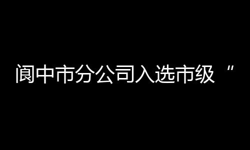 閬中市分公司入選市級“創新工作室”