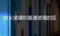 防火玻璃和普通玻璃的區別  普通浮法玻璃能防火嗎,行業資訊