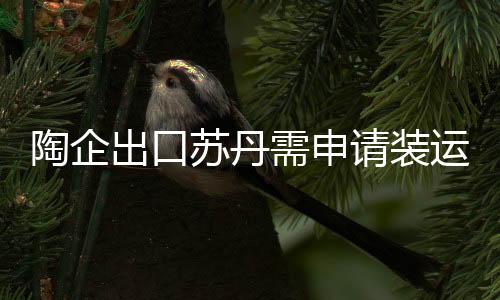 陶企出口蘇丹需申請裝運前檢驗