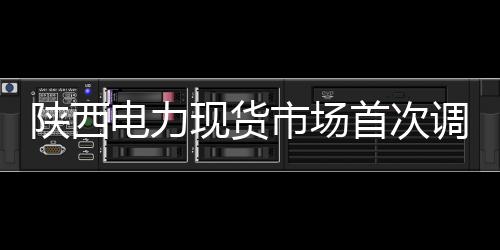 陜西電力現貨市場首次調電試運行啟動