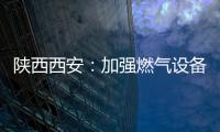 陜西西安：加強燃氣設備安全和電梯安全督導檢查