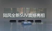 陸風全新SUV震撼亮相 4個超級賣點