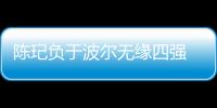 陳玘負于波爾無緣四強 展望半決賽笑言私下支招