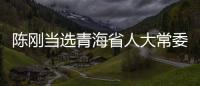 陳剛當選青海省人大常委會主任 吳曉軍當選青海省省長