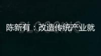 陳新有：改造傳統產業就是盤活存量，屬于內涵式發展