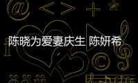 陳曉為愛妻慶生 陳妍希：老公永遠要讓老婆3秒