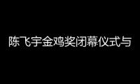 陳飛宇金雞獎(jiǎng)閉幕儀式與關(guān)曉彤對稱表情引熱議