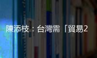 陳添枝：臺灣需「貿易2.0」新思惟｜天下雜誌