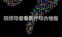 院領導查看醫療綜合樓搬遷進展情況